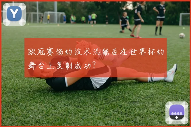 欧冠赛场的技术流能否在世界杯的舞台上复制成功？