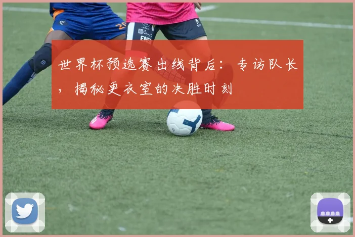 世界杯预选赛出线背后：专访队长，揭秘更衣室的决胜时刻