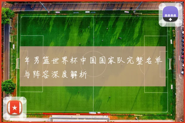 年男篮世界杯中国国家队完整名单与阵容深度解析