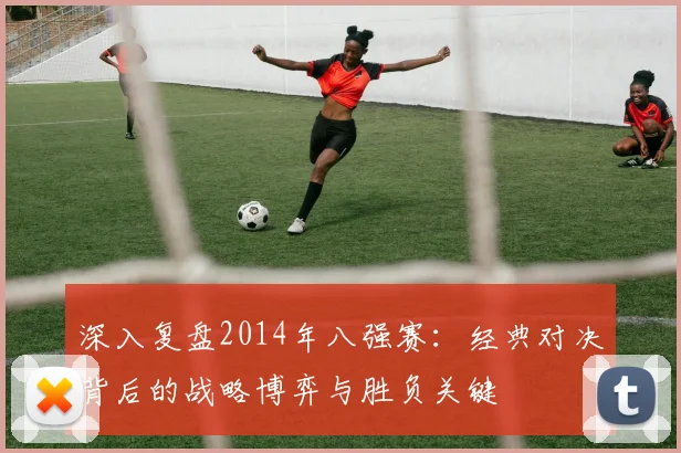 深入复盘2014年八强赛：经典对决背后的战略博弈与胜负关键