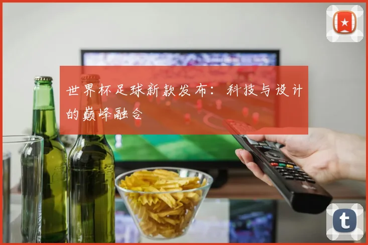 世界杯足球新款发布：科技与设计的巅峰融合
